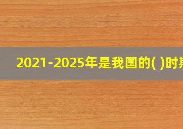 2021-2025年是我国的( )时期